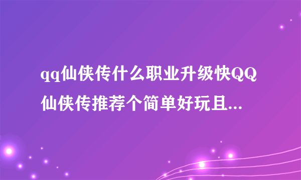 qq仙侠传什么职业升级快QQ仙侠传推荐个简单好玩且升级快地职业我给十分