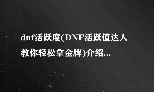 dnf活跃度(DNF活跃值达人教你轻松拿金牌)介绍_dnf活跃度(DNF活跃值达人教你轻松拿金牌)是什么