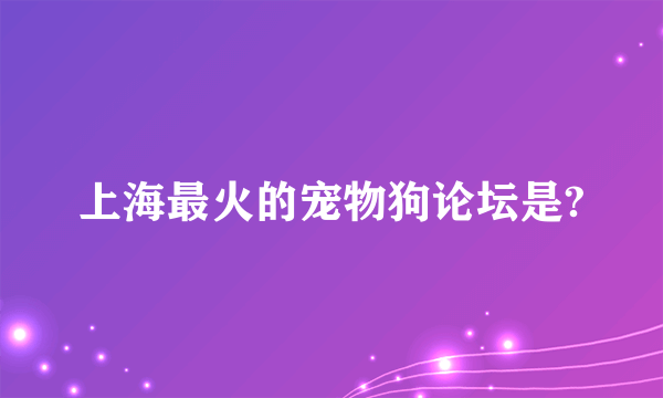 上海最火的宠物狗论坛是?