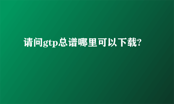 请问gtp总谱哪里可以下载?