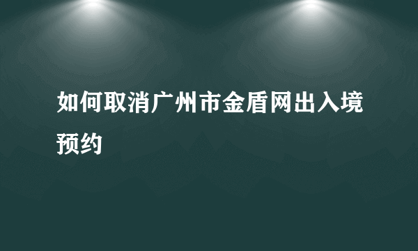 如何取消广州市金盾网出入境预约