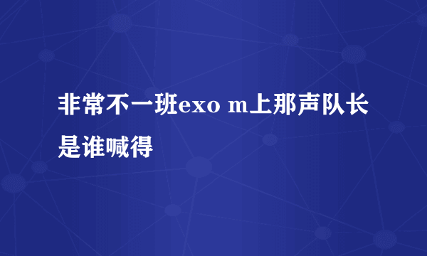非常不一班exo m上那声队长是谁喊得
