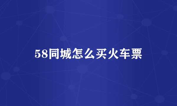 58同城怎么买火车票