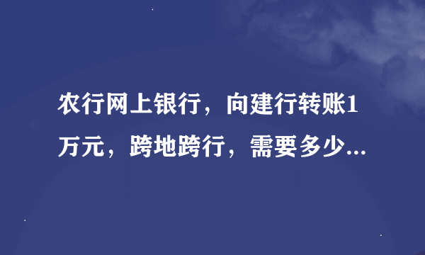 农行网上银行，向建行转账1万元，跨地跨行，需要多少手续费？