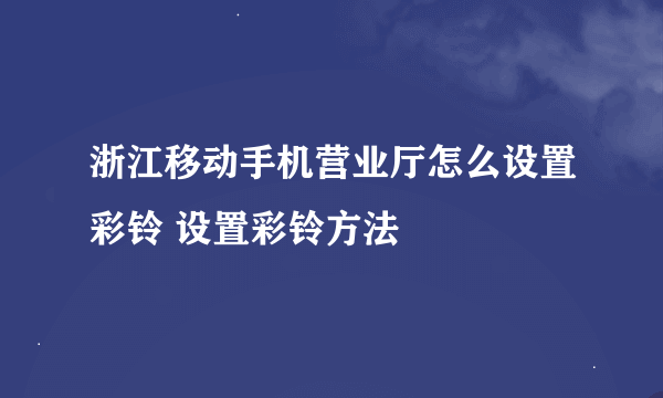 浙江移动手机营业厅怎么设置彩铃 设置彩铃方法