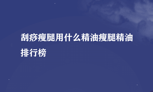 刮痧瘦腿用什么精油瘦腿精油排行榜