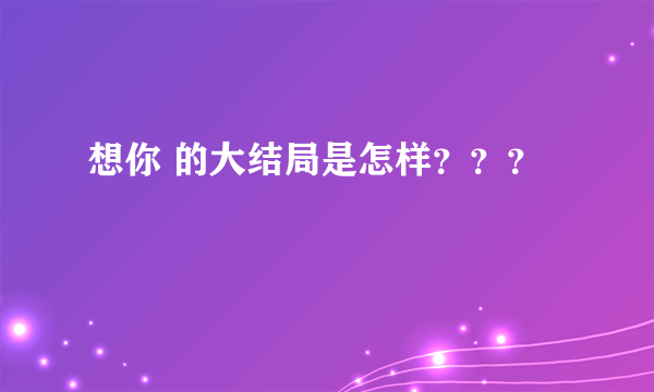 想你 的大结局是怎样？？？