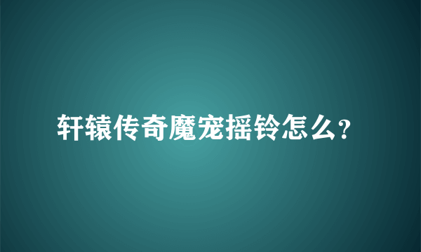 轩辕传奇魔宠摇铃怎么？