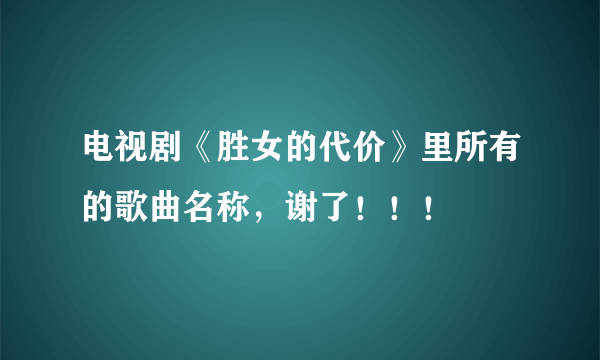 电视剧《胜女的代价》里所有的歌曲名称，谢了！！！