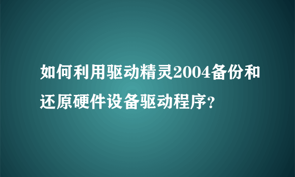 如何利用驱动精灵2004备份和还原硬件设备驱动程序？