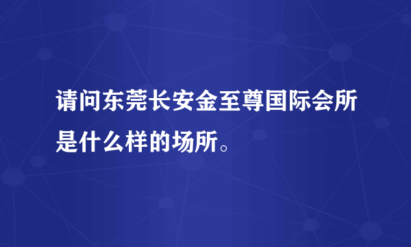 请问东莞长安金至尊国际会所是什么样的场所。