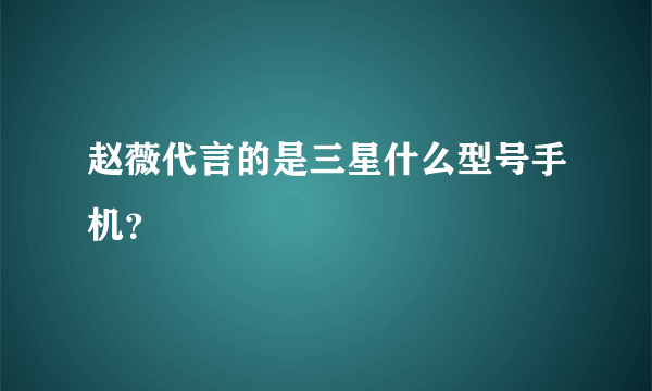赵薇代言的是三星什么型号手机？