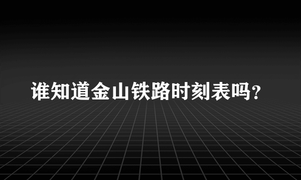 谁知道金山铁路时刻表吗？