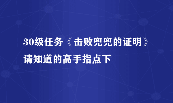 30级任务《击败兜兜的证明》请知道的高手指点下
