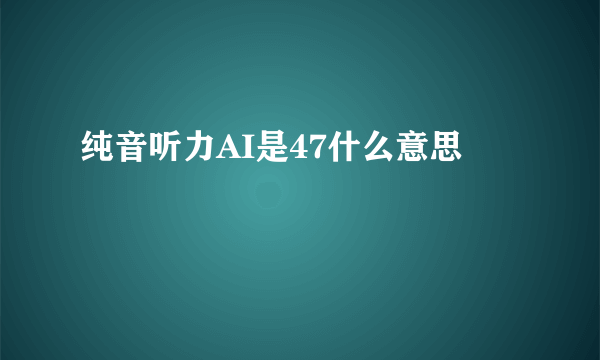 纯音听力AI是47什么意思