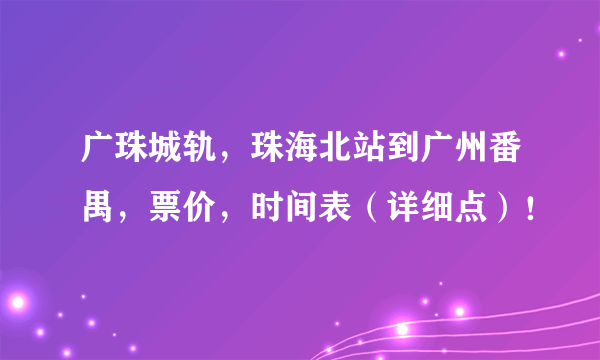 广珠城轨，珠海北站到广州番禺，票价，时间表（详细点）！