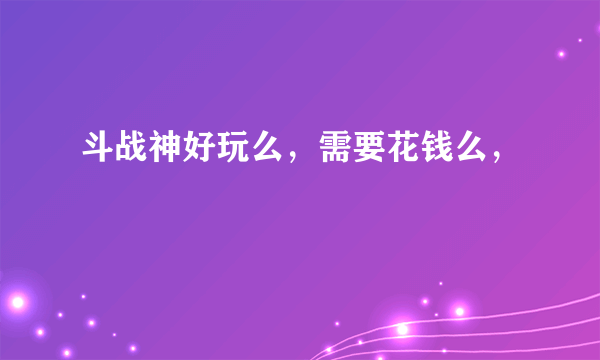 斗战神好玩么，需要花钱么，