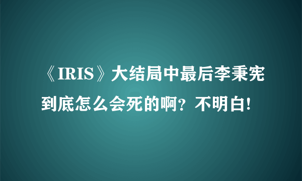 《IRIS》大结局中最后李秉宪到底怎么会死的啊？不明白!