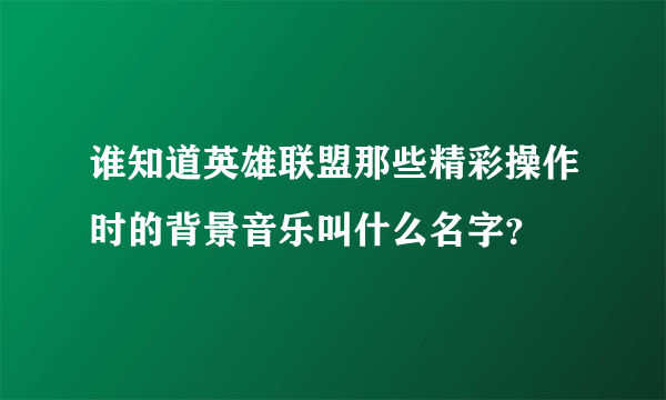 谁知道英雄联盟那些精彩操作时的背景音乐叫什么名字？