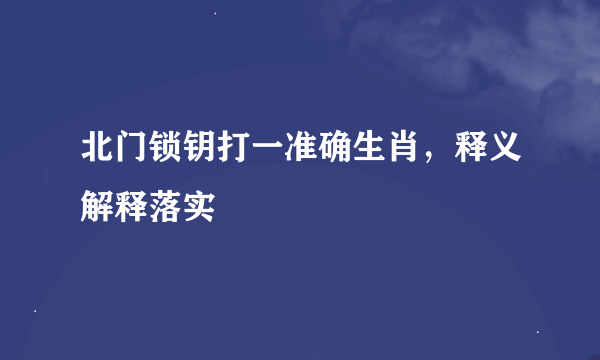 北门锁钥打一准确生肖，释义解释落实