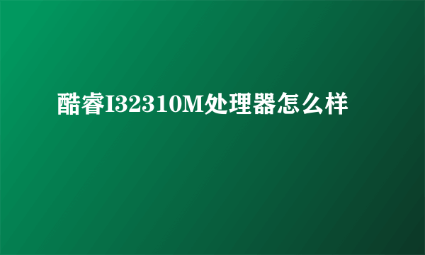 酷睿I32310M处理器怎么样