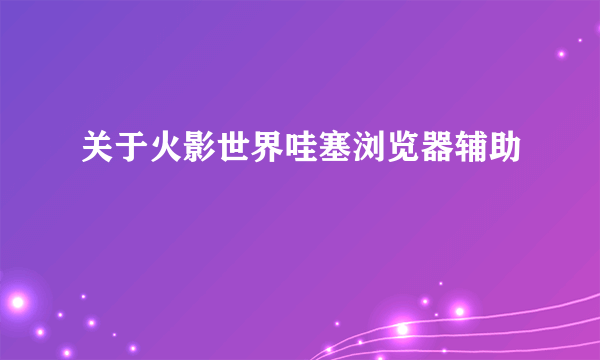 关于火影世界哇塞浏览器辅助