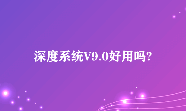 深度系统V9.0好用吗?
