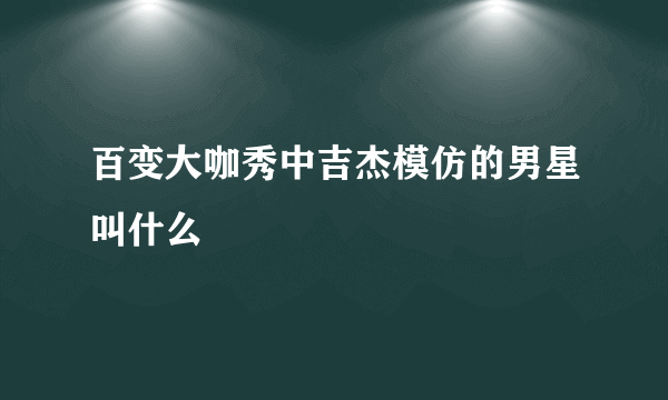 百变大咖秀中吉杰模仿的男星叫什么