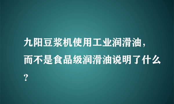九阳豆浆机使用工业润滑油，而不是食品级润滑油说明了什么？