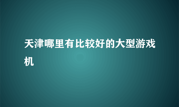 天津哪里有比较好的大型游戏机