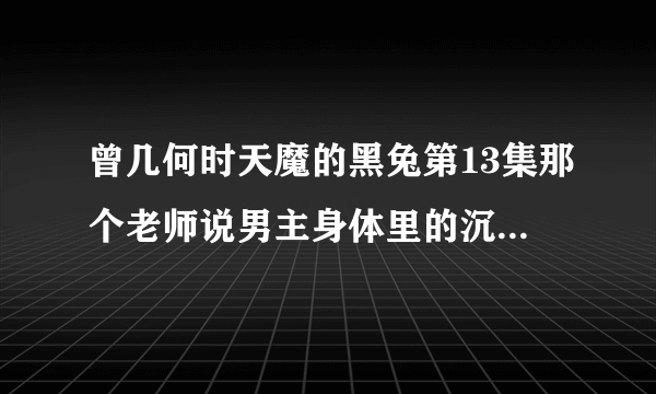 曾几何时天魔的黑兔第13集那个老师说男主身体里的沉睡的黑兔要觉醒是什么意思？