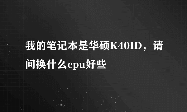 我的笔记本是华硕K40ID，请问换什么cpu好些