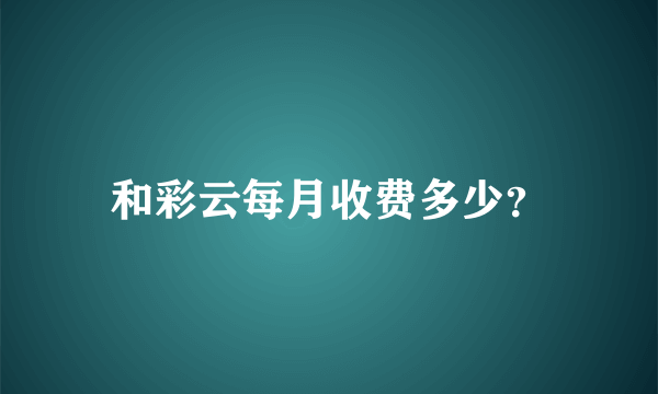 和彩云每月收费多少？