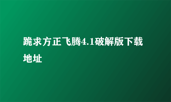 跪求方正飞腾4.1破解版下载地址