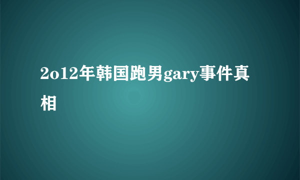 2o12年韩国跑男gary事件真相