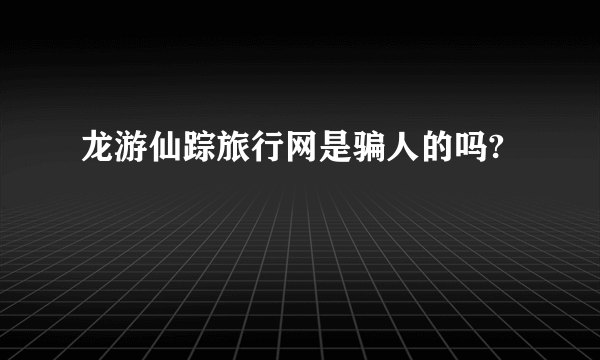 龙游仙踪旅行网是骗人的吗?