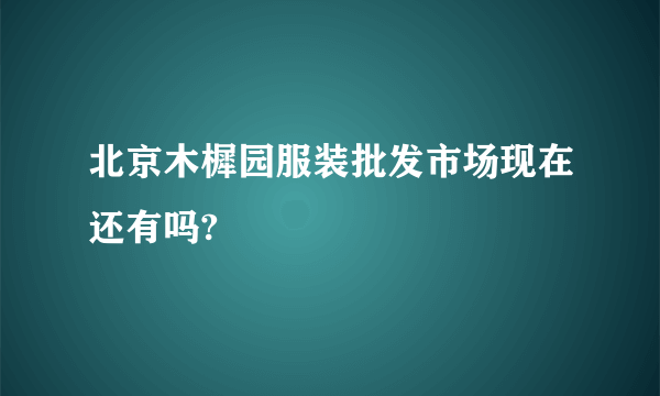 北京木樨园服装批发市场现在还有吗?