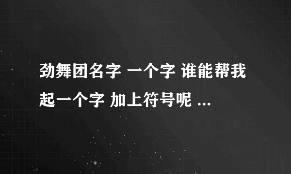 劲舞团名字 一个字 谁能帮我起一个字 加上符号呢 就是一个字的名字 麻烦了