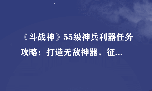 《斗战神》55级神兵利器任务攻略：打造无敌神器，征战战场！