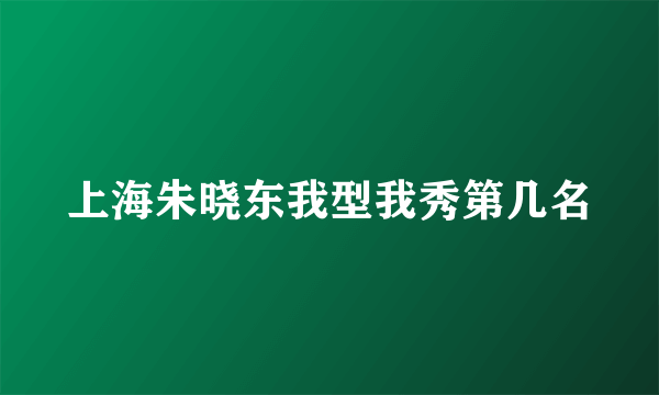 上海朱晓东我型我秀第几名