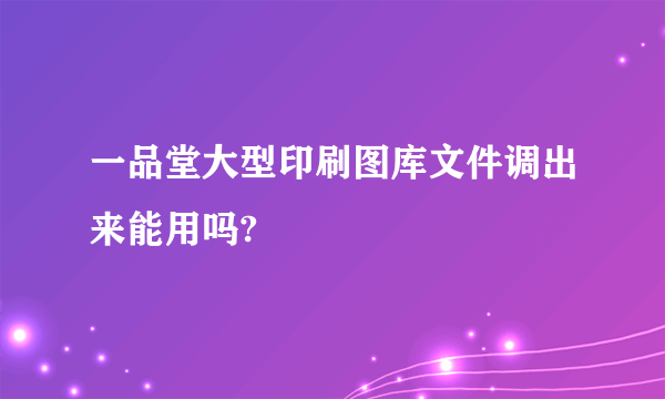 一品堂大型印刷图库文件调出来能用吗?