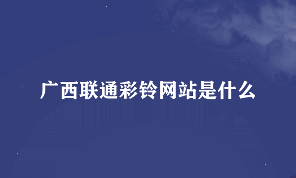 广西联通彩铃网站是什么