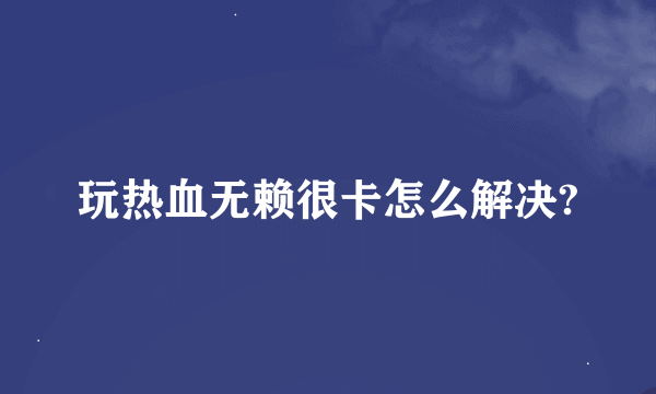 玩热血无赖很卡怎么解决?