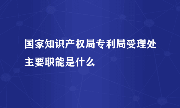国家知识产权局专利局受理处主要职能是什么