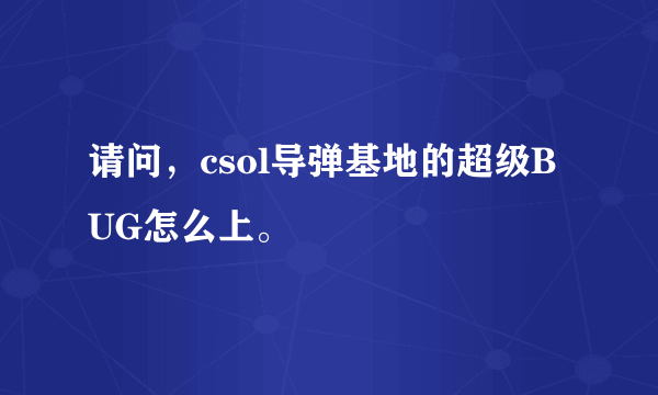 请问，csol导弹基地的超级BUG怎么上。