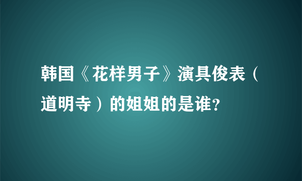 韩国《花样男子》演具俊表（道明寺）的姐姐的是谁？