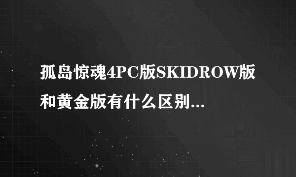 孤岛惊魂4PC版SKIDROW版和黄金版有什么区别介绍_孤岛惊魂4PC版SKIDROW版和黄金版有什么区别是什么