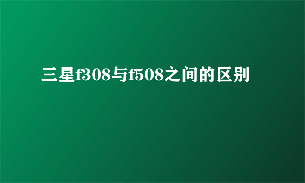 三星f308与f508之间的区别