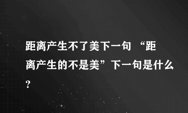距离产生不了美下一句 “距离产生的不是美”下一句是什么？