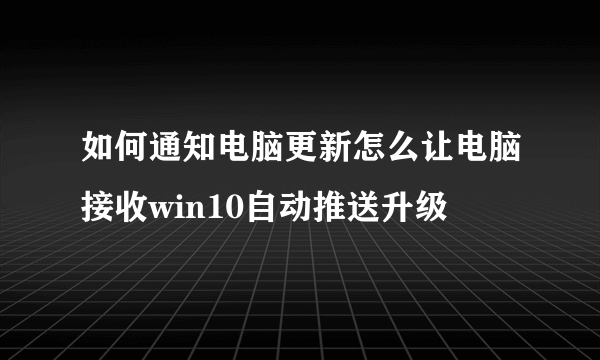如何通知电脑更新怎么让电脑接收win10自动推送升级